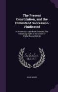 The Present Constitution, And The Protestant Succession Vindicated di John Willes edito da Palala Press