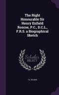 The Right Honourable Sir Henry Enfield Roscoe, P.c., D.c.l., F.r.s. A Biographical Sketch di T E Thorpe edito da Palala Press