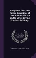 A Report To The Street Paving Committee Of The Commercial Club On The Street Paving Problem Of Chicago di John Watson Alvord, John S Miller edito da Palala Press