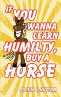 If You Wanna Learn Humilty, Buy A Horse di Jackie L. Hutton edito da Authorhouse