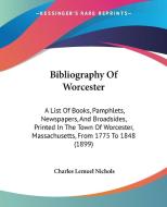 Bibliography of Worcester: A List of Books, Pamphlets, Newspapers, and Broadsides, Printed in the Town of Worcester, Massachusetts, from 1775 to di Charles Lemuel Nichols edito da Kessinger Publishing