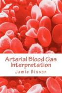 Arterial Blood Gas Interpretation di Jamie Bisson, MR Jamie Bisson edito da Createspace