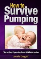 How to Survive Pumping: Tips to Make Expressing Breast Milk Easier on You di Jennifer Daggett edito da Createspace