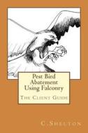 Pest Bird Abatement Using Falconry: The Client Guide di C. Shelton edito da Createspace