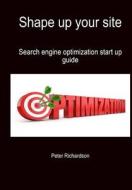 Shape Up Your Site: Search Engine Optimization Start Up Guide di Peter Richardson edito da Createspace