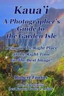 Kaua'i a Photographer's Guide to the Garden Isle: Being in the Right Place, at the Right Time, for the Best Image! di Robert Frutos edito da Createspace