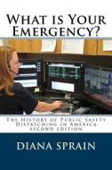 What Is Your Emergency?: The History of Public Safety Dispatching in America di Diana a. Sprain edito da Createspace