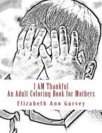 I Am Thankful: An Adult Coloring Book for Mothers di Elizabeth Ann Garvey edito da Createspace
