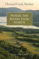 WHERE THE RIVERS FLOW NORTH di Howard Frank Mosher, Peter Orner edito da CHICAGO UNIVERSITY PRESS