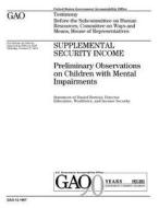 Supplemental Security Income: Preliminary Observations on Children with Mental Impairments di United States Government Account Office edito da Createspace Independent Publishing Platform