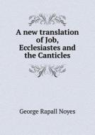 A New Translation Of Job, Ecclesiastes And The Canticles di George Rapall Noyes edito da Book On Demand Ltd.