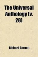 The Universal Anthology Volume 28; A Collection Of The Best Literature, Ancient, Medieval And Modern, With Biographical And Explanatory Notes di Richard Garnett edito da General Books Llc