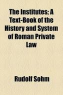 The Institutes; A Text-book Of The History And System Of Roman Private Law di Rudolf Sohm edito da General Books Llc