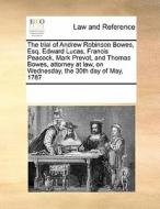 The Trial Of Andrew Robinson Bowes, Esq. Edward Lucas, Francis Peacock, Mark Prevot, And Thomas Bowes, Attorney At Law, On Wednesday, The 30th Day Of  di Multiple Contributors edito da Gale Ecco, Print Editions