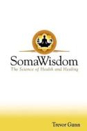 Somawisdom - The Science of Health & Healing di Trevor Gunn edito da SOMAWISDOM LTD