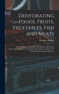 Dehydrating Foods, Fruits, Vegetables, Fish and Meats: The New Easy, Economical and Superior Method of Preserving All Kinds of Food Materials, With a di A. Louise Andrea edito da LEGARE STREET PR