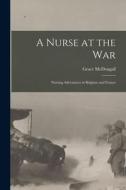 A Nurse at the War; Nursing Adventures in Belgium and France di Grace McDougall edito da LEGARE STREET PR