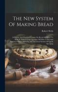 The New System Of Making Bread di Robert Wells edito da LEGARE STREET PR