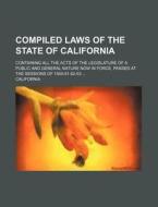 Compiled Laws of the State of California; Containing All the Acts of the Legislature of a Public and General Nature Now in Force, Passed at the Sessio di California edito da Rarebooksclub.com