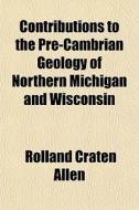 Contributions To The Pre-cambrian Geolog di Rolland Craten Allen edito da Rarebooksclub.com