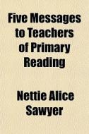 Five Messages To Teachers Of Primary Reading di Nettie Alice Sawyer edito da General Books Llc