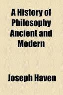 A History Of Philosophy Ancient And Mode di Joseph Haven edito da General Books