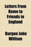 Letters From Rome To Friends In England di Burgon John William edito da General Books