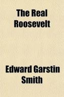 The Real Roosevelt di Edward Garstin Smith edito da General Books