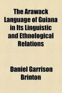The Arawack Language Of Guiana In Its Li di Daniel Garrison Brinton edito da General Books