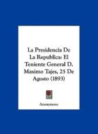 La Presidencia de La Republica: El Teniente General D. Maximo Tajes, 25 de Agosto (1893) di Anonymous edito da Kessinger Publishing