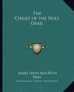 The Christ of the Holy Grail di James Leith Macbeth Bain edito da Kessinger Publishing