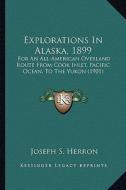 Explorations in Alaska, 1899: For an All-American Overland Route from Cook Inlet, Pacific Ocean, to the Yukon (1901) di Joseph S. Herron edito da Kessinger Publishing
