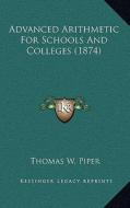Advanced Arithmetic for Schools and Colleges (1874) di Thomas W. Piper edito da Kessinger Publishing