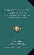 Fables by John Gay, in Two Parts: To Which Are Added Fables by Edward Moore (1800) di John Gay, Edward Moore edito da Kessinger Publishing