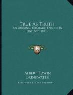 True as Truth: An Original Dramatic Episode in One Act (1892) di Albert Edwin Drinkwater edito da Kessinger Publishing