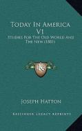 Today in America V1: Studies for the Old World and the New (1881) di Joseph Hatton edito da Kessinger Publishing