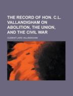 The Record of Hon. C.L. Vallandigham on Abolition, the Union, and the Civil War di Clement Laird Vallandigham edito da Rarebooksclub.com