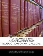 To Promote The Conservation And Production Of Natural Gas. edito da Bibliogov