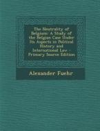 Neutrality of Belgium: A Study of the Belgian Case Under Its Aspects in Political History and International Law di Alexander Fuehr edito da Nabu Press