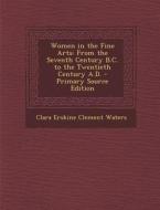 Women in the Fine Arts: From the Seventh Century B.C. to the Twentieth Century A.D. - Primary Source Edition di Clara Erskine Clement Waters edito da Nabu Press