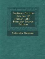 Lectures on the Science of Human Life - Primary Source Edition di Sylvester Graham edito da Nabu Press