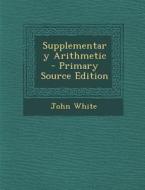 Supplementary Arithmetic - Primary Source Edition di John White edito da Nabu Press