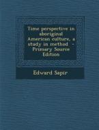 Time Perspective in Aboriginal American Culture, a Study in Method - Primary Source Edition di Edward Sapir edito da Nabu Press