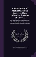 A New System Of Arithmetic, On An Improved Plan, Embracing The Rules Of Three ... di Charles Guilford Burnham edito da Palala Press