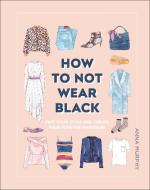 How to Not Wear Black: Find Your Style and Create Your Forever Wardrobe di Anna Murphy edito da DK PUB