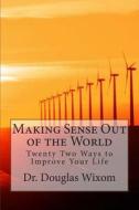 Making Sense Out of the World: Twenty Two Ways to Improve Your Life di Dr Douglas Arthur Wixom edito da Createspace