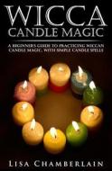 Wicca Candle Magic: A Beginner's Guide to Practicing Wiccan Candle Magic, with Simple Candle Spells di Lisa Chamberlain edito da Createspace
