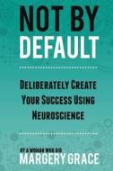 Not by Default: Deliberately Create Your Success Using Neuroscience di Margery Grace edito da Motivational Press, Inc.