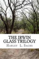 The Irwin Glass Trilogy: Three Complete Books in One Volume di Harley L. Sachs edito da Idevco Intellectual Properties Fhe Idea Devel