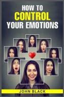 HOW TO CONTROL YOUR EMOTIONS di John Black edito da JOHN BLACK